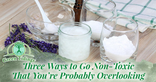 Three Ways to Go Non-Toxic that You're Probably Overlooking - Green Tidings
